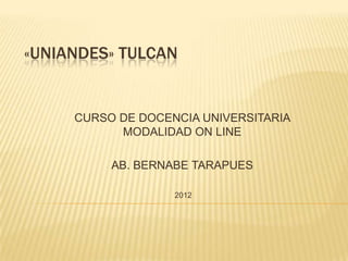 «UNIANDES» TULCAN


     CURSO DE DOCENCIA UNIVERSITARIA
           MODALIDAD ON LINE

          AB. BERNABE TARAPUES

                   2012
 