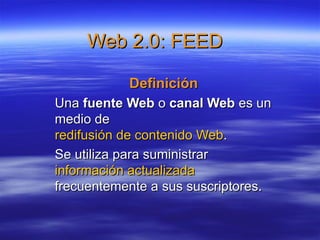 Web 2.0: FEED

           Definición
Una fuente Web o canal Web es un
medio de
redifusión de contenido Web.
Se utiliza para suministrar
información actualizada
frecuentemente a sus suscriptores.
 