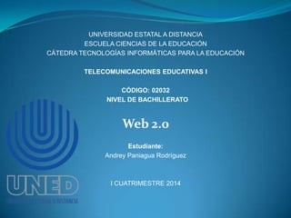 UNIVERSIDAD ESTATAL A DISTANCIA
ESCUELA CIENCIAS DE LA EDUCACIÓN
CÁTEDRA TECNOLOGÍAS INFORMÁTICAS PARA LA EDUCACIÓN
TELECOMUNICACIONES EDUCATIVAS I
CÓDIGO: 02032
NIVEL DE BACHILLERATO

Web 2.0
Estudiante:
Andrey Paniagua Rodríguez

I CUATRIMESTRE 2014

 