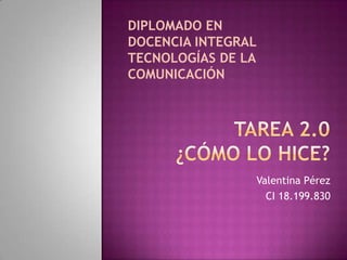 DIPLOMADO EN
DOCENCIA INTEGRAL
TECNOLOGÍAS DE LA
COMUNICACIÓN




                Valentina Pérez
                  CI 18.199.830
 