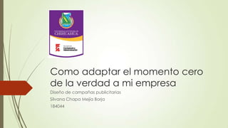 Como adaptar el momento cero
de la verdad a mi empresa
Diseño de campañas publicitarias
Silvana Chapa Mejía Borja
184044

 