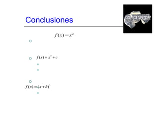 Conclusiones La función  puede experimentar dos desplazamientos uno vertical y otro horizontal, los cuales se determinan por: Si  tiene desplazamiento vertical en c unidades: Si c > 0, la gráfica se desplaza c unidades hacia arriba. Si c < 0, la gráfica se desplaza c unidades hacia abajo. Si  tiene desplazamiento horizontal en h unidades: Si h > 0, la gráfica se desplaza h unidades hacia izquierda. Si h < 0, la gráfica se desplaza h unidades hacia derecha. 