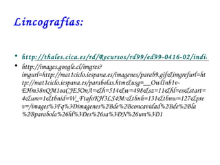 Lincografías: http://thales.cica.es/rd/Recursos/rd99/ed99-0416-02/indice.htm http://images.google.cl/imgres?imgurl=http://mat1ciclo.iespana.es/imagenes/parab9.gif&imgrefurl=http://mat1ciclo.iespana.es/parabolas.htm&usg=__OwlInb1v-EHm38nQM1oaCJE5OnA=&h=514&w=498&sz=11&hl=es&start=4&um=1&tbnid=W_FtafoKH3LS4M:&tbnh=131&tbnw=127&prev=/images%3Fq%3Dimagenes%2Bde%2Bconcavidad%2Bde%2Bla%2Bparabola%26hl%3Des%26sa%3DN%26um%3D1 