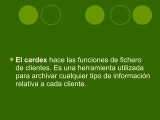  Elcardex hace las funciones de fichero
 de clientes. Es una herramienta utilizada
 para archivar cualquier tipo de información
 relativa a cada cliente.
 