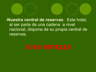 -Nuestra central de reservas: Este hotel,
  al ser parte de una cadena a nivel
  nacional, dispone de su propia central de
  reservas.


          SOHO HOTELES
 