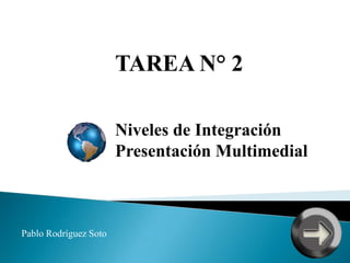 TAREA N° 2

                       Niveles de Integración
                       Presentación Multimedial



Pablo Rodríguez Soto
 