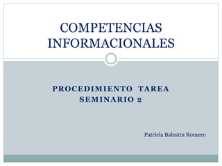 PROCEDIMIENTO TAREA
SEMINARIO 2
COMPETENCIAS
INFORMACIONALES
Patricia Balestra Romero
 