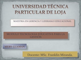 MODULO TECNOLOGIA EDUCATIVA PARA LA GESTIÓN Docente: MSc. Franklin Miranda. MAESTRIA EN GERENCIA Y LIDERASGO EDUCACIONAL 