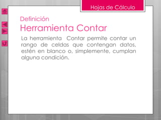Hojas de Cálculo

Definición
Herramienta Contar
La herramienta Contar permite contar un
rango de celdas que contengan datos,
estén en blanco o, simplemente, cumplan
alguna condición.
 