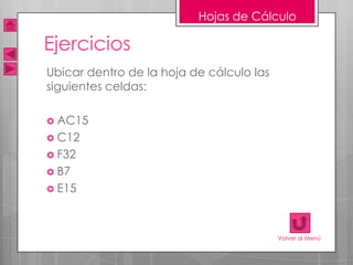 Hojas de Cálculo

Ejercicios
Ubicar dentro de la hoja de cálculo las
siguientes celdas:

 AC15
 C12
 F32
 B7
 E15




                                          Volver al Menú
 