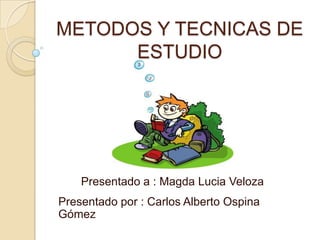 METODOS Y TECNICAS DE ESTUDIO Presentado a : Magda Lucia Veloza Presentado por : Carlos Alberto Ospina Gómez 