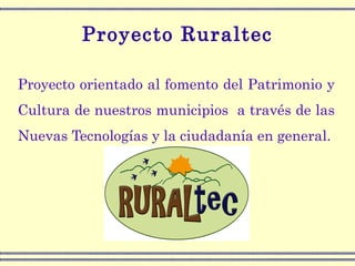 Proyecto Ruraltec Proyecto orientado al fomento del Patrimonio y Cultura de nuestros municipios  a través de las Nuevas Tecnologías y la ciudadanía en general. 