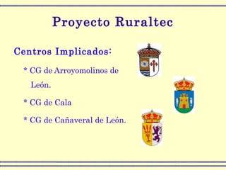 Proyecto Ruraltec Centros Implicados: * CG de Arroyomolinos de León. * CG de Cala * CG de Cañaveral de León. 