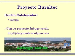 Proyecto Ruraltec Centro Colaborador: * Jabugo - Con su proyecto Jabugo verde. http://jabugoverde.wordpress.com 