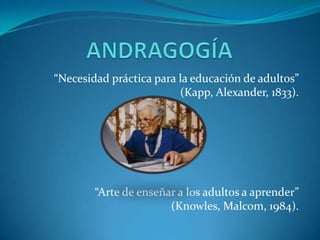 ANDRAGOGÍA “Necesidad práctica para la educación de adultos” (Kapp, Alexander, 1833). “Arte de enseñar a los adultos a aprender” (Knowles, Malcom, 1984). 