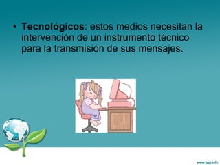 Tecnológicos : estos medios necesitan la intervención de un instrumento técnico para la transmisión de sus mensajes. 