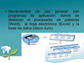 Herramientas de uso general : son programas de aplicación, donde se destacan el procesador de palabras (Word),  la hoja electrónica (Excel) y la base de datos (disco duro). 