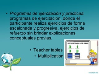 Programas de ejercitación y practicas : programas de ejercitación, donde el participante realiza ejercicios de forma escalonada y progresiva, ejercicios de refuerzo sin brindar explicaciones conceptuales previas. Teacher tables Multiplication  