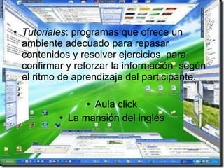Tutoriales : programas que ofrece un ambiente adecuado para repasar contenidos y resolver ejercicios, para confirmar y reforzar la información  según el ritmo de aprendizaje del participante.  Aula click La mansión del inglés 