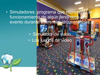 Simuladores: programa que representa el funcionamiento de algún fenómeno o evento durante diferentes circunstancias. Simulador de vuelo Los juegos de video 