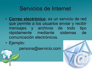 Servicios de Internet  Correo electrónico : es un servicio de red que permite a los usuarios enviar y recibir mensajes y archivos de todo tipo rápidamente mediante sistemas de comunicación electrónicos. Ejemplo:  persona@servicio.com  