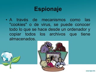 Espionaje A través de mecanismos como las "cookies" o de virus, se puede conocer todo lo que se hace desde un ordenador y copiar todos los archivos que tiene almacenados.  