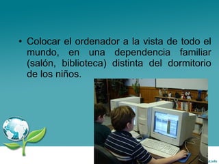 Colocar el ordenador a la vista de todo el mundo, en una dependencia familiar (salón, biblioteca) distinta del dormitorio de los niños.  