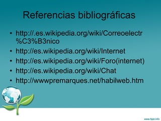 Referencias bibliográficas  http://.es.wikipedia.org/wiki/Correoelectr%C3%B3nico http://es.wikipedia.org/wiki/Internet http://es.wikipedia.org/wiki/Foro(internet) http://es.wikipedia.org/wiki/Chat http://wwwpremarques.net/habilweb.htm 