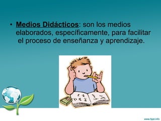 Medios Didácticos : son los medios  elaborados, específicamente, para facilitar  el proceso de enseñanza y aprendizaje. 