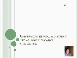 UNIVERSIDAD ESTATAL A DISTANCIA
TECNOLOGÍA EDUCATIVA
Noelia León Brizo
 