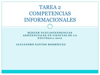 TAREA 2
      COMPETENCIAS
    INFORMACIONALES

      MÁSTER NUEVASTENDENCIAS
   ASISTENCIALES EN CIENCIAS DE LA
           SALUD2011-2012

ALEJANDRO SANTOS RODRÍGUEZ
 