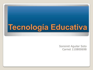 Tecnología Educativa

            Sonsiret Aguilar Soto
              Carnet 110800698
 