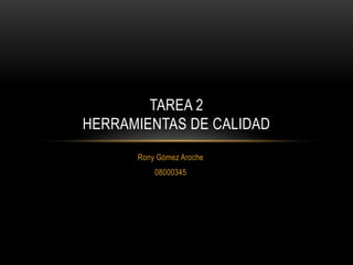 TAREA 2
HERRAMIENTAS DE CALIDAD
      Rony Gómez Aroche
          08000345
 