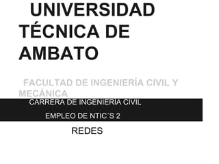 UNIVERSIDAD
TÉCNICA DE
AMBATO
 FACULTAD DE INGENIERÍA CIVIL Y
MECÁNICA
  CARRERA DE INGENIERÍA CIVIL
     EMPLEO DE NTIC´S 2

            REDES
 