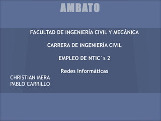 AMBATO

       FACULTAD DE INGENIERÍA CIVIL Y MECÁNICA

             CARRERA DE INGENIERÍA CIVIL

                 EMPLEO DE NTIC`s 2

                 Redes Informáticas
CHRISTIAN MERA
PABLO CARRILLO
 