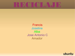 RECICLAJE

      Francis
     Joseline
       Alba
  Jose Antonio C
     Amador
 