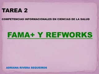 TAREA 2
COMPETENCIAS INFORMACIONALES EN CIENCIAS DE LA SALUD




   FAMA+ Y REFWORKS



  ADRIANA RIVERA SEQUEIROS
 
