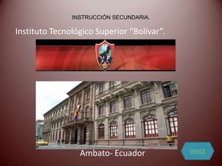 INSTRUCCIÓN SECUNDARIA.

Instituto Tecnológico Superior “Bolívar”.




                                            INDICE
                 Ambato- Ecuador
 