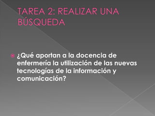    ¿Qué aportan a la docencia de
    enfermería la utilización de las nuevas
    tecnologías de la información y
    comunicación?
 