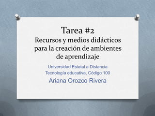 Tarea #2
Recursos y medios didácticos
para la creación de ambientes
        de aprendizaje
    Universidad Estatal a Distancia
   Tecnología educativa, Código 100
    Ariana Orozco Rivera
 