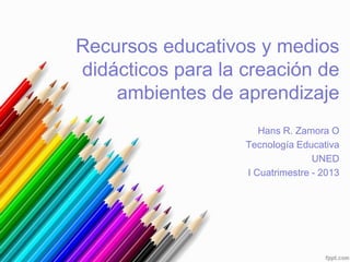 Recursos educativos y medios
didácticos para la creación de
    ambientes de aprendizaje
                      Hans R. Zamora O
                   Tecnología Educativa
                                  UNED
                   I Cuatrimestre - 2013
 