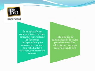 Es una plataforma
computacional, flexible,
amigable, que contiene
las funciones
indispensables para
administrar un curso,
para estudiantes a
distancia, por medio del
Internet.
Este sistema de
administración de curso
permite desarrollar ,
administrar y entregar
materiales en la web
 