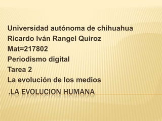 .LA EVOLUCION HUMANA
Universidad autónoma de chihuahua
Ricardo Iván Rangel Quiroz
Mat=217802
Periodismo digital
Tarea 2
La evolución de los medios
 
