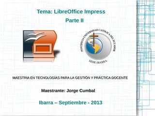 Maestrante: Jorge Cumbal
MAESTRIA EN TECNOLOGÍAS PARA LA GESTIÓN Y PRÁCTICA DOCENTEMAESTRIA EN TECNOLOGÍAS PARA LA GESTIÓN Y PRÁCTICA DOCENTE
Ibarra – Septiembre - 2013
Tema: LibreOffice Impress
Parte II
 
