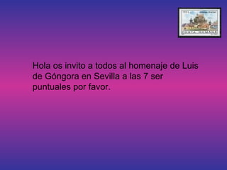 Hola os invito a todos al homenaje de Luis
de Góngora en Sevilla a las 7 ser
puntuales por favor.

 