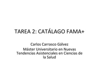 TAREA 2: CATÁLAGO FAMA+
Carlos Carrasco Gálvez
Máster Universitario en Nuevas
Tendencias Asistenciales en Ciencias de
la Salud

 
