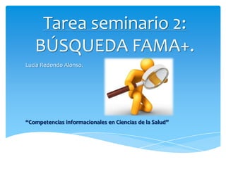 Tarea seminario 2:
BÚSQUEDA FAMA+.
Lucía Redondo Alonso.

“Competencias informacionales en Ciencias de la Salud”

 