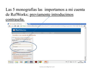 Las 5 monografías las importamos a mi cuenta
de RefWorks; previamente introducimos
contraseña.

nastaruicor@gmail.com

 