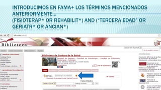 INTRODUCIMOS EN FAMA+ LOS TÉRMINOS MENCIONADOS
ANTERIORMENTE…
(FISIOTERAP* OR REHABILIT*) AND (“TERCERA EDAD” OR
GERIATR* OR ANCIAN*)

 