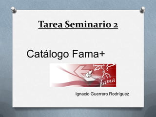 Tarea Seminario 2

Catálogo Fama+

Ignacio Guerrero Rodríguez

 